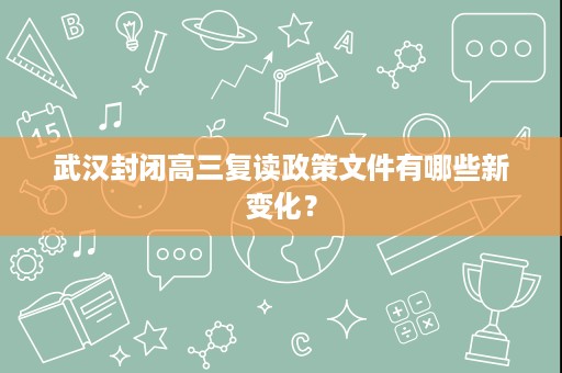 武汉封闭高三复读政策文件有哪些新变化？