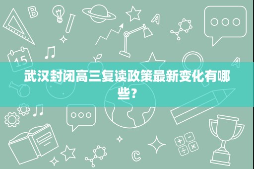 武汉封闭高三复读政策最新变化有哪些? 武汉封闭高三复读政策最新变化有哪些?