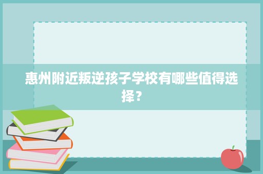惠州附近叛逆孩子学校有哪些值得选择? 惠州附近叛逆孩子学校有哪些值得选择?