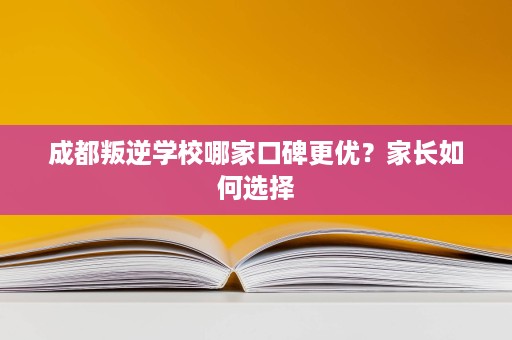 成都叛逆学校哪家口碑更优?家长如何选择 成都叛逆学校哪家口碑更优?家长如何选择