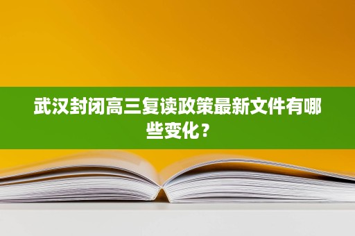 武汉封闭高三复读政策最新文件有哪些变化？