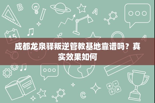成都龙泉驿叛逆管教基地靠谱吗?真实效果如何 成都龙泉驿叛逆管教基地靠谱吗?真实效果如何
