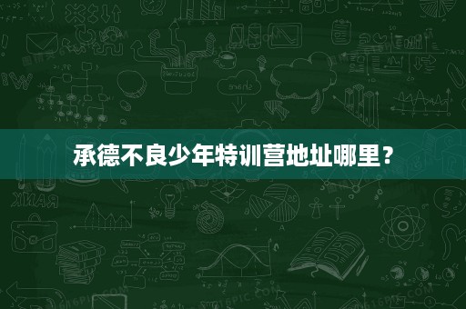 承德不良少年特训营地址哪里? 承德不良少年特训营地址哪里?