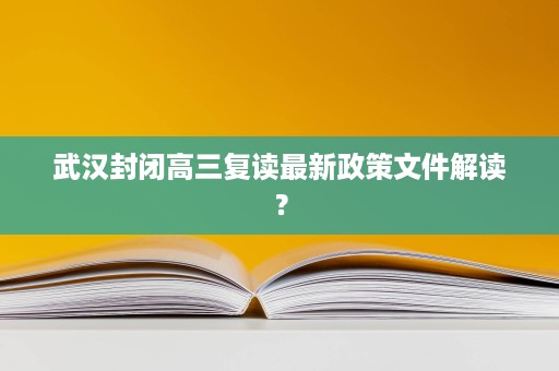 武汉封闭高三复读最新政策文件解读? 武汉封闭高三复读最新政策文件解读?