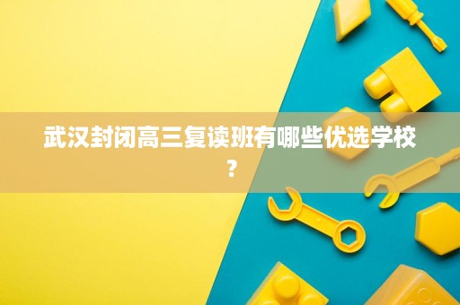 武汉封闭高三复读班有哪些优选学校? 武汉封闭高三复读班有哪些优选学校?
