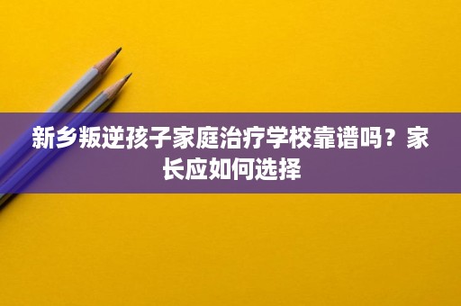 新乡叛逆孩子家庭治疗学校靠谱吗?家长应如何选择 新乡叛逆孩子家庭治疗学校靠谱吗?家长应如何选择
