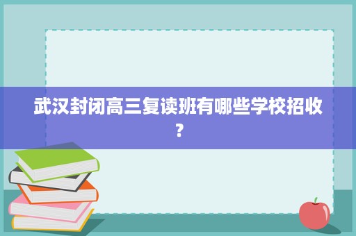 武汉封闭高三复读班有哪些学校招收? 武汉封闭高三复读班有哪些学校招收?