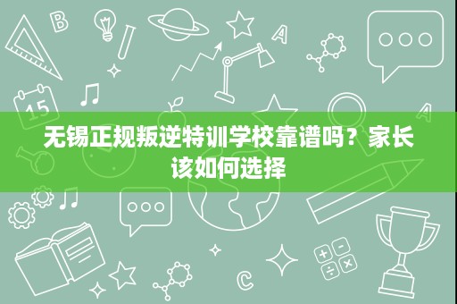 无锡正规叛逆特训学校靠谱吗?家长该如何选择 无锡正规叛逆特训学校靠谱吗?家长该如何选择