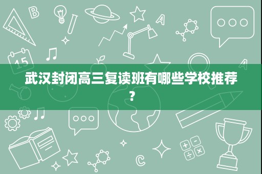 武汉封闭高三复读班有哪些学校推荐? 武汉封闭高三复读班有哪些学校推荐?