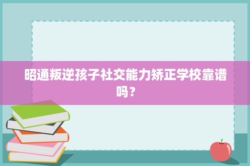 昭通叛逆孩子社交能力矫正学校靠谱吗? 昭通叛逆孩子社交能力矫正学校靠谱吗?