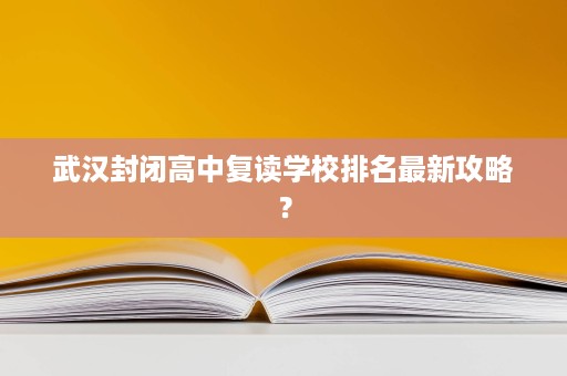 武汉封闭高中复读学校排名最新攻略? 武汉封闭高中复读学校排名最新攻略?