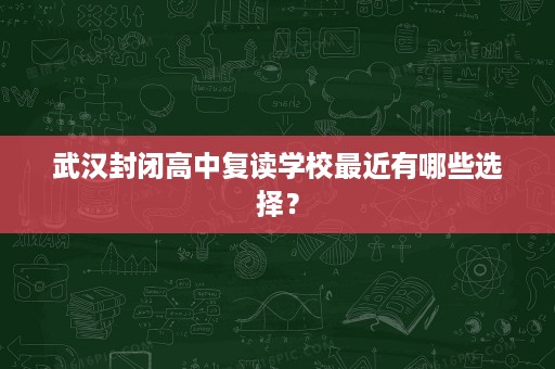 武汉封闭高中复读学校最近有哪些选择？