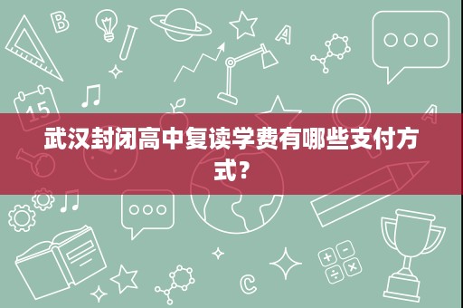 武汉封闭高中复读学费有哪些支付方式? 武汉封闭高中复读学费有哪些支付方式?