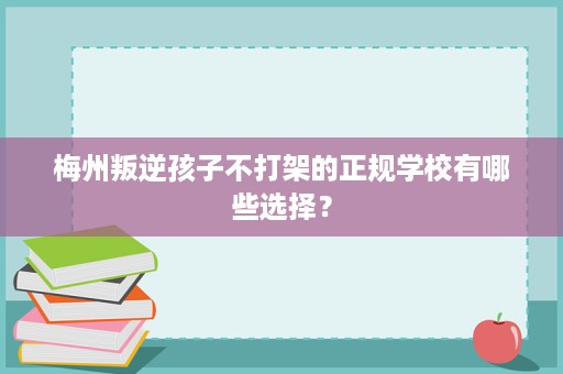 梅州叛逆孩子不打架的正规学校有哪些选择? 梅州叛逆孩子不打架的正规学校有哪些选择?