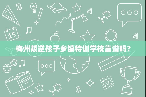梅州叛逆孩子乡镇特训学校靠谱吗? 梅州叛逆孩子乡镇特训学校靠谱吗?