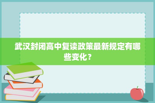 武汉封闭高中复读政策最新规定有哪些变化? 武汉封闭高中复读政策最新规定有哪些变化?