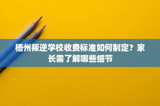 梧州叛逆学校收费标准如何制定?家长需了解哪些细节 梧州叛逆学校收费标准如何制定?家长需了解哪些细节