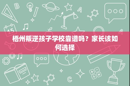 梧州叛逆孩子学校靠谱吗?家长该如何选择 梧州叛逆孩子学校靠谱吗?家长该如何选择