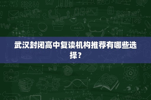 武汉封闭高中复读机构推荐有哪些选择? 武汉封闭高中复读机构推荐有哪些选择?