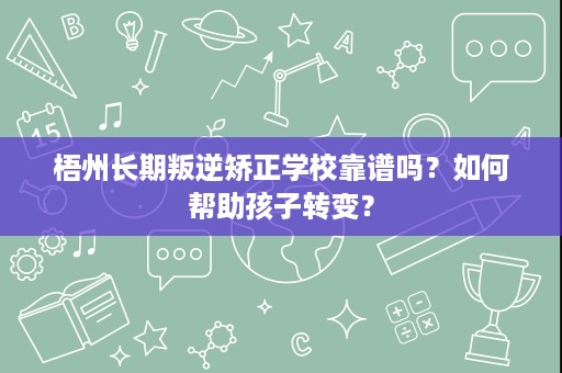 梧州长期叛逆矫正学校靠谱吗？如何帮助孩子转变？