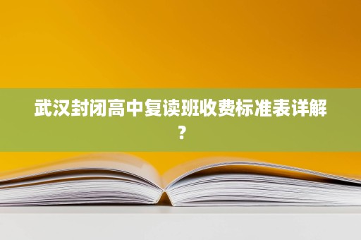 武汉封闭高中复读班收费标准表详解? 武汉封闭高中复读班收费标准表详解?