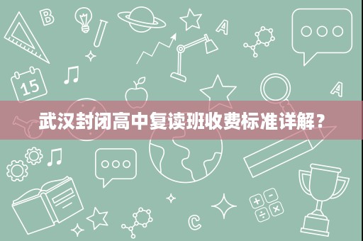武汉封闭高中复读班收费标准详解? 武汉封闭高中复读班收费标准详解?