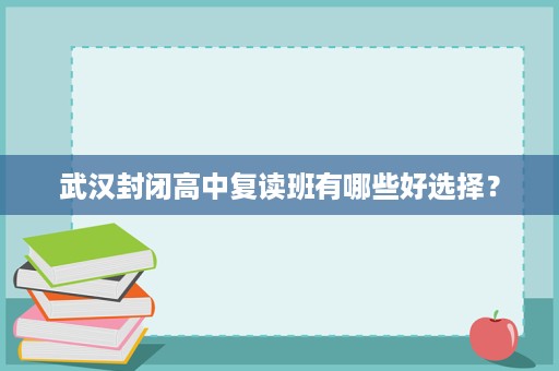 武汉封闭高中复读班有哪些好选择? 武汉封闭高中复读班有哪些好选择?