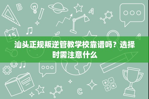 汕头正规叛逆管教学校靠谱吗?选择时需注意什么 汕头正规叛逆管教学校靠谱吗?选择时需注意什么