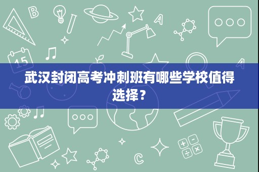 武汉封闭高考冲刺班有哪些学校值得选择? 武汉封闭高考冲刺班有哪些学校值得选择?