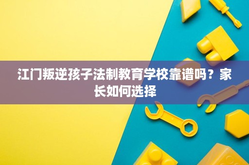 江门叛逆孩子法制教育学校靠谱吗？家长如何选择