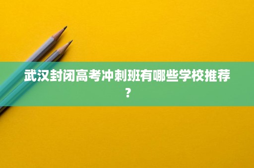 武汉封闭高考冲刺班有哪些学校推荐? 武汉封闭高考冲刺班有哪些学校推荐?