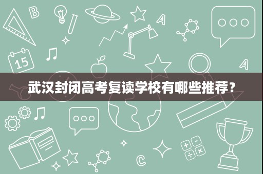 武汉封闭高考复读学校有哪些推荐? 武汉封闭高考复读学校有哪些推荐?