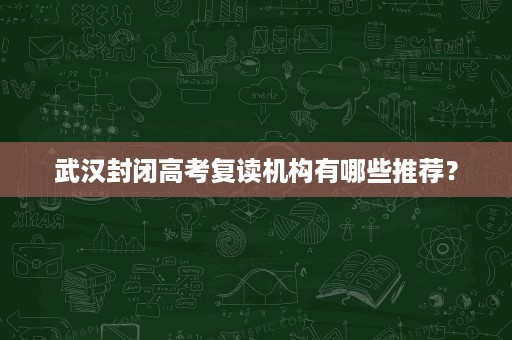武汉封闭高考复读机构有哪些推荐? 武汉封闭高考复读机构有哪些推荐?