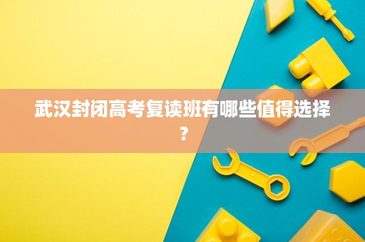 武汉封闭高考复读班有哪些值得选择？