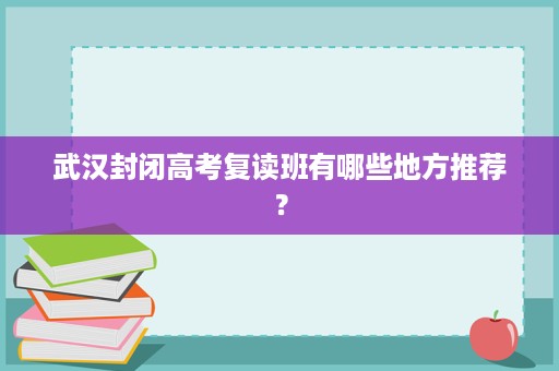 武汉封闭高考复读班有哪些地方推荐? 武汉封闭高考复读班有哪些地方推荐?
