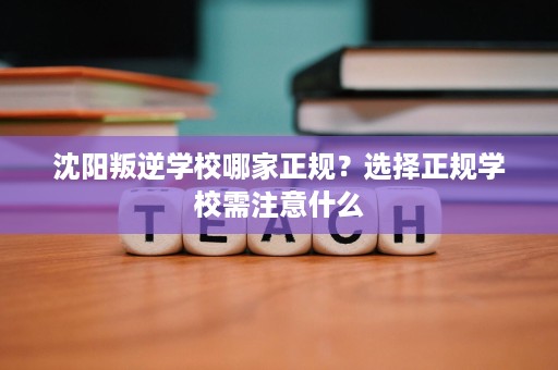 沈阳叛逆学校哪家正规?选择正规学校需注意什么 沈阳叛逆学校哪家正规?选择正规学校需注意什么