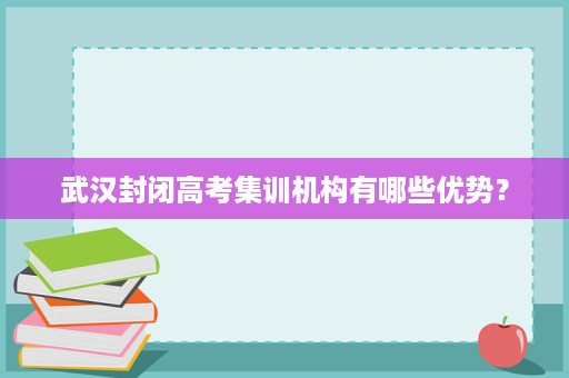 武汉封闭高考集训机构有哪些优势? 武汉封闭高考集训机构有哪些优势?