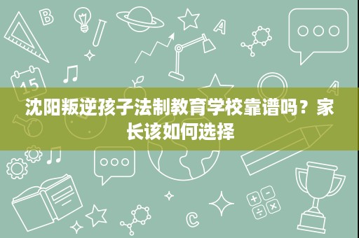 沈阳叛逆孩子法制教育学校靠谱吗?家长该如何选择 沈阳叛逆孩子法制教育学校靠谱吗?家长该如何选择