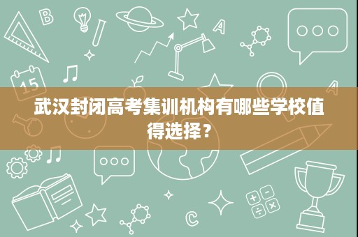 武汉封闭高考集训机构有哪些学校值得选择? 武汉封闭高考集训机构有哪些学校值得选择?