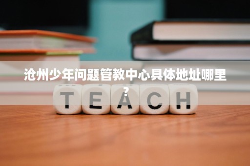 沧州少年问题管教中心具体地址哪里? 沧州少年问题管教中心具体地址哪里?