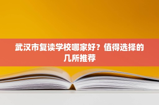 武汉市复读学校哪家好?值得选择的几所推荐 武汉市复读学校哪家好?值得选择的几所推荐
