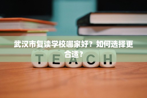 武汉市复读学校哪家好?如何选择更合适? 武汉市复读学校哪家好?如何选择更合适?