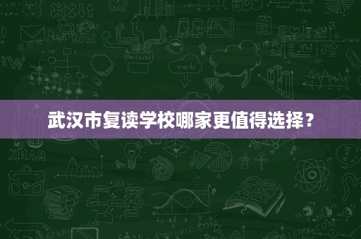 武汉市复读学校哪家更值得选择? 武汉市复读学校哪家更值得选择?
