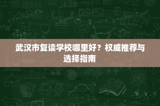 武汉市复读学校哪里好?权威推荐与选择指南 武汉市复读学校哪里好?权威推荐与选择指南