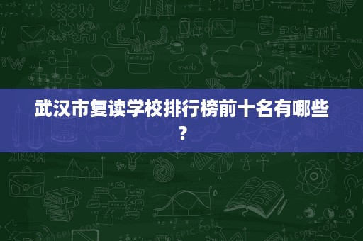 武汉市复读学校排行榜前十名有哪些? 武汉市复读学校排行榜前十名有哪些?