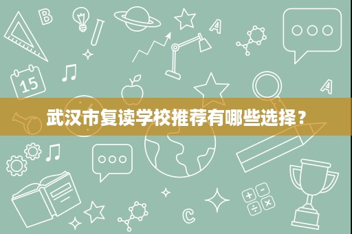 武汉市复读学校推荐有哪些选择? 武汉市复读学校推荐有哪些选择?