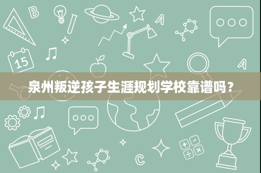 泉州叛逆孩子生涯规划学校靠谱吗? 泉州叛逆孩子生涯规划学校靠谱吗?