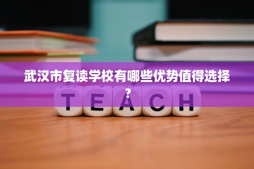 武汉市复读学校有哪些优势值得选择? 武汉市复读学校有哪些优势值得选择?
