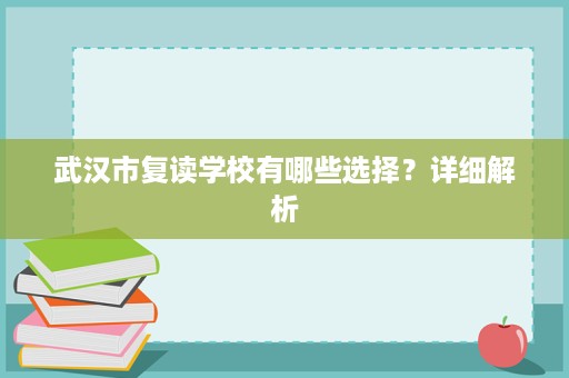 武汉市复读学校有哪些选择?详细解析 武汉市复读学校有哪些选择?详细解析