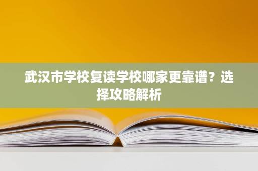 武汉市学校复读学校哪家更靠谱?选择攻略解析 武汉市学校复读学校哪家更靠谱?选择攻略解析
